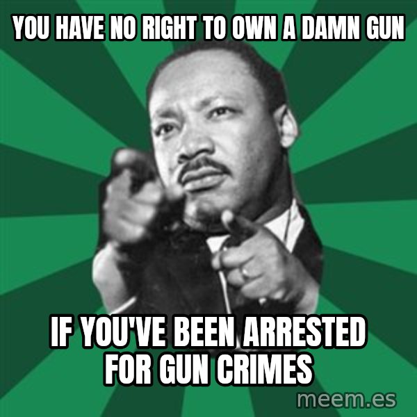Martin Luther King jr.  meme: You have no right to own a damn gun / if you've been arrested for gun crimes