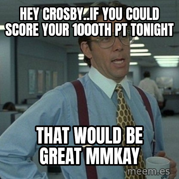Yeah that'd be great... meme: Hey crosby..if you could score your 1000th pt tonight / that would be great mmkay