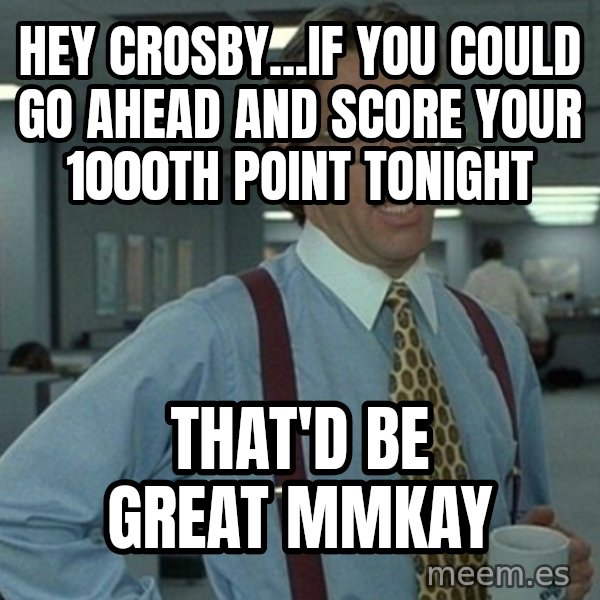 Yeah that'd be great... meme: HEY CROSBY...IF YOU COULD GO AHEAD AND SCORE YOUR 1000TH POINT TONIGHT / THAT'D BE GREAT MMKAY