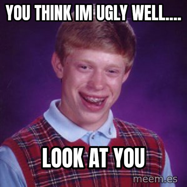 Bad Luck Brian meme: you think im ugly well.... / look at you