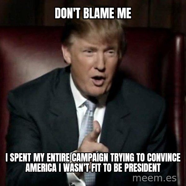 Donald Trump meme: Don't blame me / I spent my entire campaign trying to convince America I wasn't fit to be president