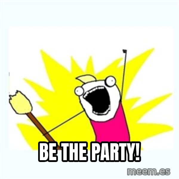 All the things meme: BE THE PARTY!