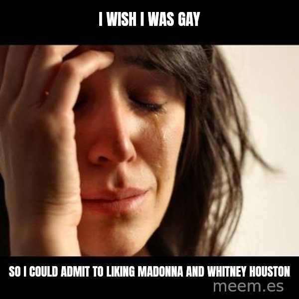 crying girl sad meme: I  wish I WAS gay / So i could admit to liking MADONNA AND WHITNEY Houston