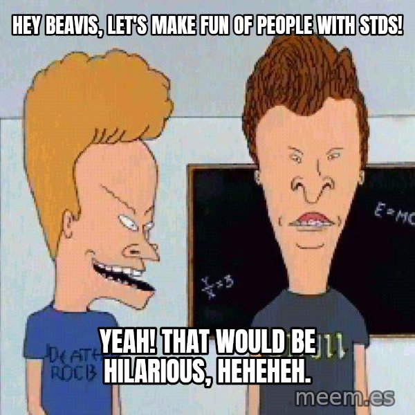 Beavis and butthead meme: Hey Beavis, let's make fun of people with STDS! / Yeah! That would be hilarious, heheheh.