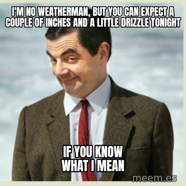 MR bean meme: i'm no weatherman, but you can expect a couple of inches and a little drizzle tonight / if you know what i mean