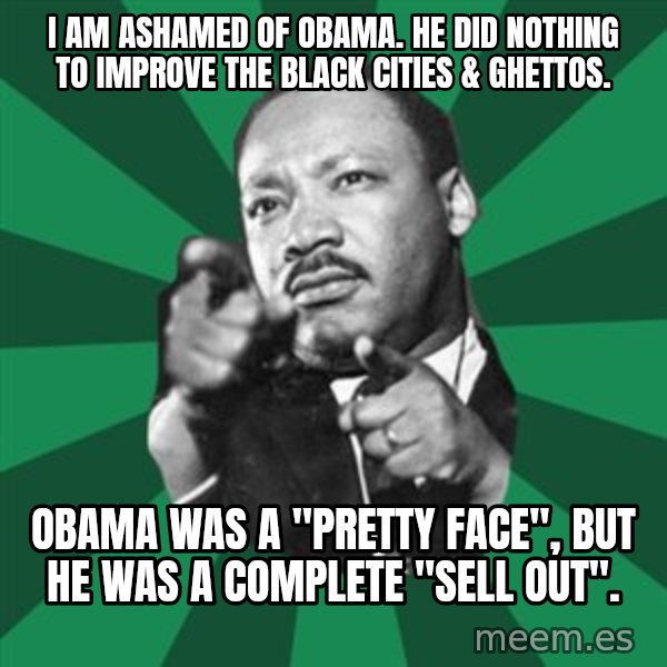 Martin Luther King jr.  meme: I am ashamed of obama.  He did nothing to improve the black cities & ghettos. / Obama was a "pretty face", but he was a complete "Sell out".