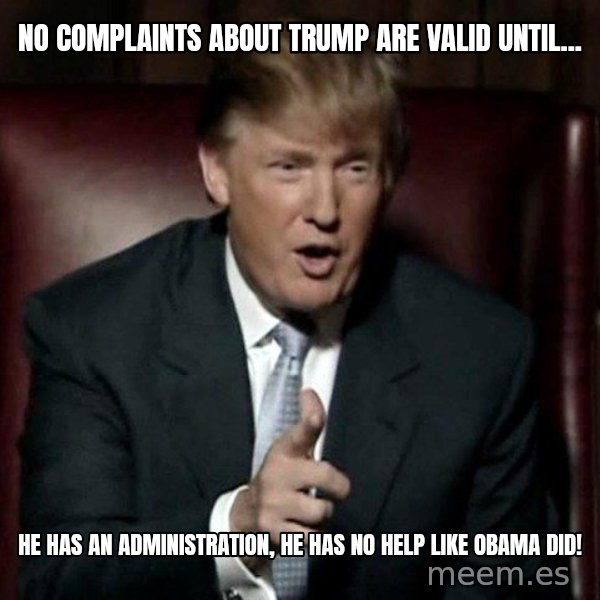 Donald Trump meme: No complaints about Trump are valid until... / He has an administration, he has no help like Obama did!