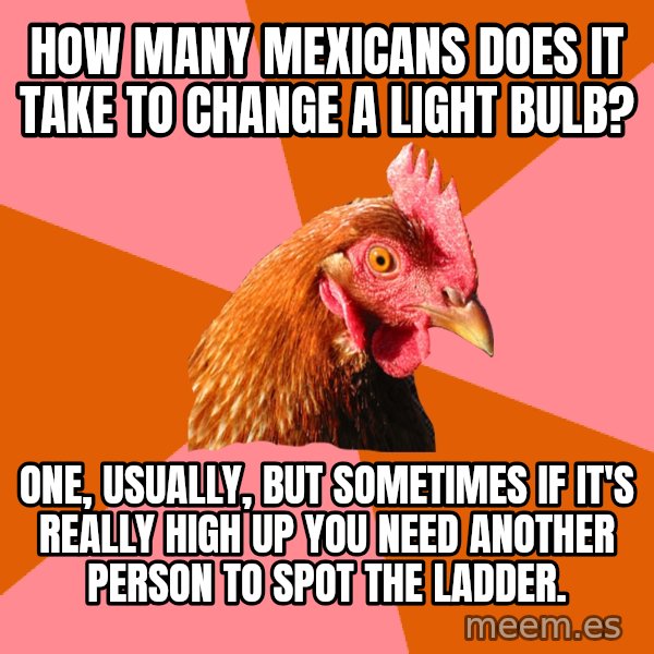 Anti Joke Chicken meme: how many mexicans does it take to change a light bulb? / One, usually, but sometimes if it's really high up you need another person to spot the ladder.