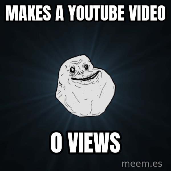 Forever Alone meme: makes a youtube video / 0 views