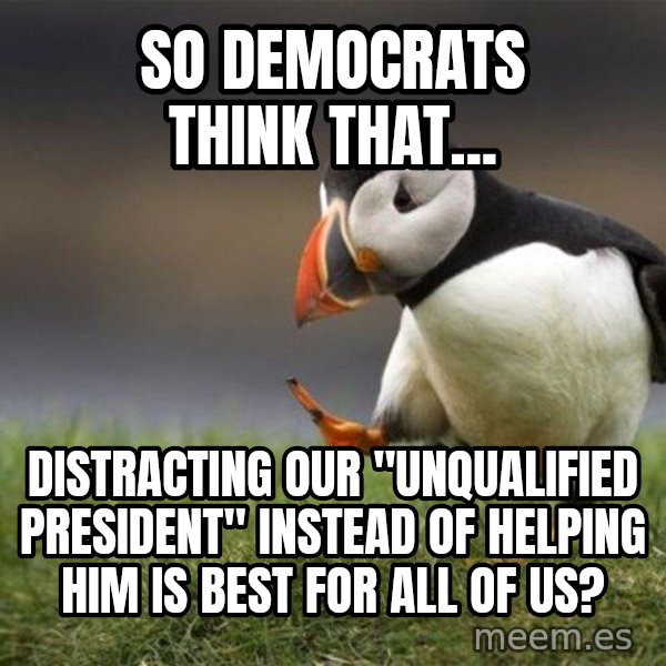 Unpopular Opinion Puffin meme: So Democrats think that... / Distracting our "unqualified President" instead of helping him is best for all of us?