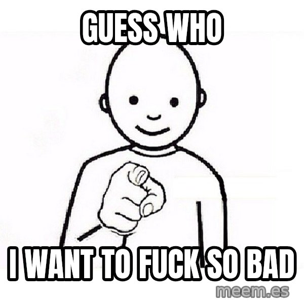 GUESS WHO YOU meme: Guess who / I want to fuck so bad