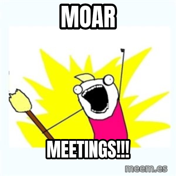 All the things meme: Moar / Meetings!!!