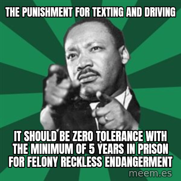 Martin Luther King jr.  meme: The punishment for texting and driving / It should be zero tolerance with the minimum of 5 years in prison for felony reckless endangerment