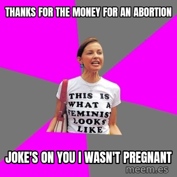 Feminist Cunt meme: thanks for the money for an abortion / joke's on you i wasn't pregnant