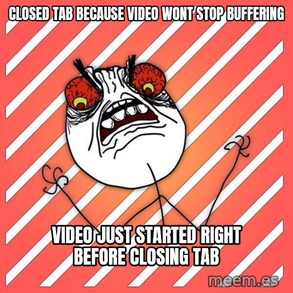 iHate meme: closed tab because video wont stop buffering / video just started right before closing tab