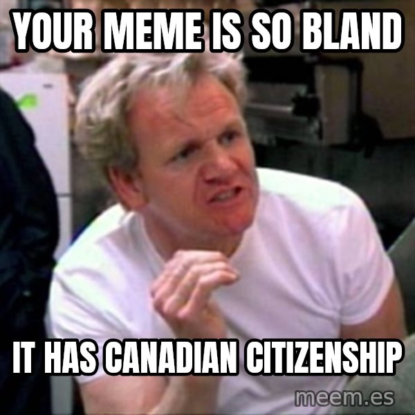 Gordon Ramsay meme: Your Meme is so bland / It has Canadian Citizenship
