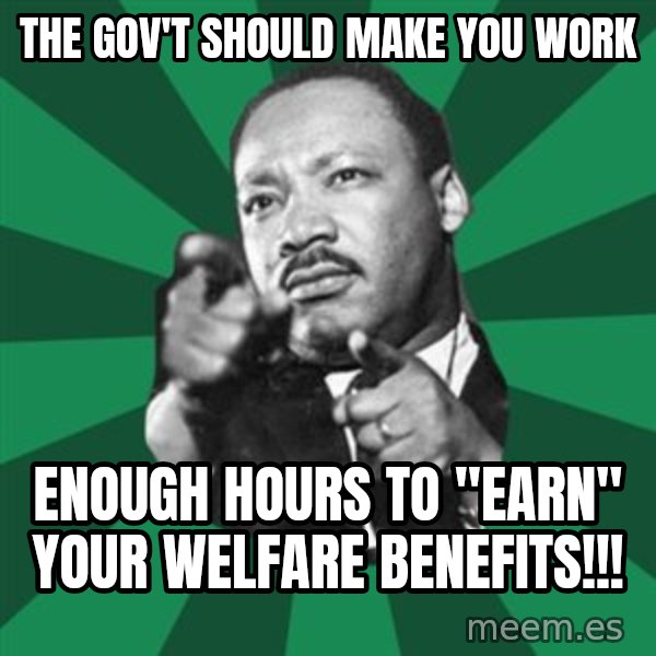 Martin Luther King jr.  meme: the gov't should make you work / enough hours to "earn" your welfare benefits!!!