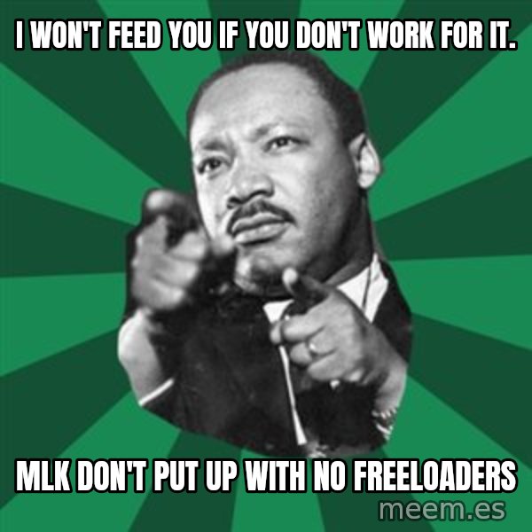 Martin Luther King jr.  meme: i won't feed you if you don't work for it. / mlk don't put up with no freeloaders