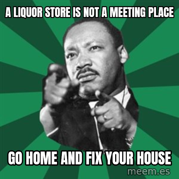 Martin Luther King jr.  meme: a liquor store is not a meeting place / go home and fix your house
