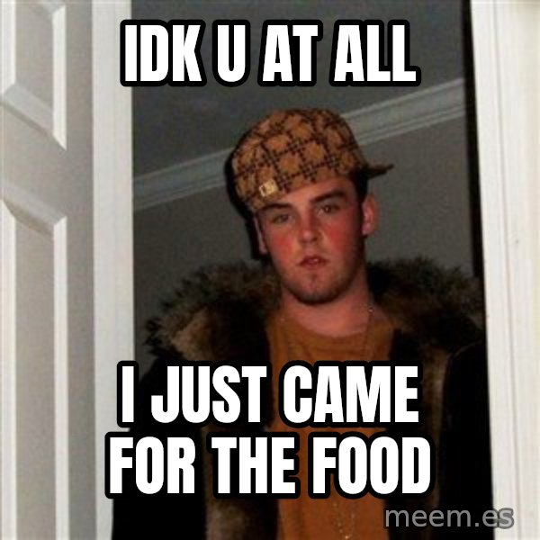 Scumbag Steve meme: idk u at all / i just came for the food