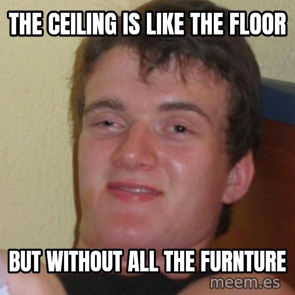 Stoner Stanley meme: the ceiling is like the floor / but without all the furnture