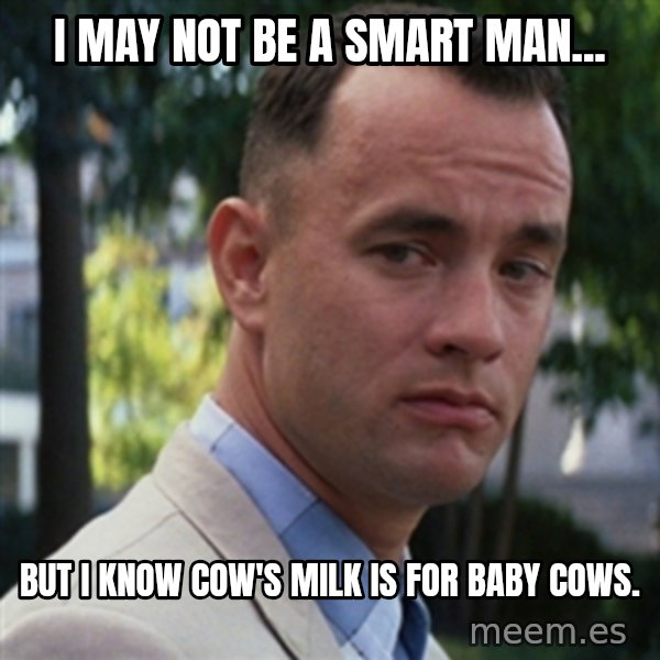 forrest gump meme: I may not be a smart man... / but I know cow's milk is for baby cows.