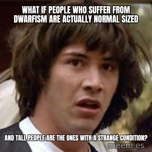 Conspiracy Keanu meme: what if people who suffer from dwarfism are actually normal sized / and tall people are the ones with a strange condition?