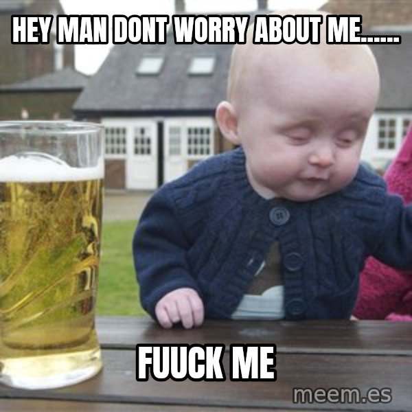 drunk baby 1 meme: hey man dont worry about me...... / fuuck me
