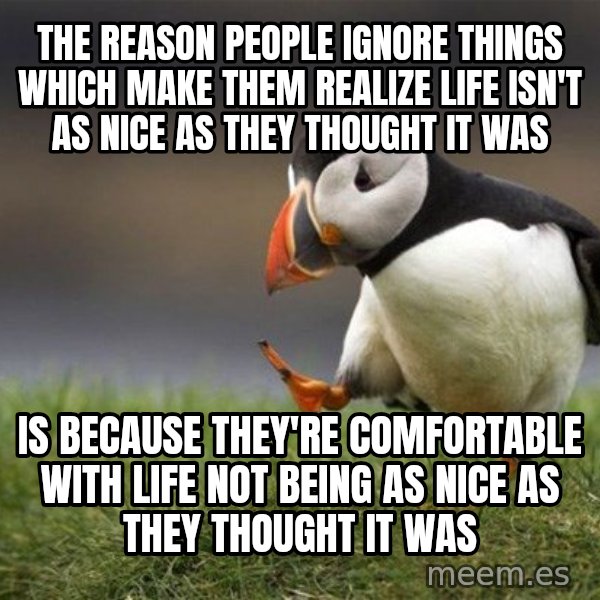 Unpopular Opinion Puffin meme: The reason people ignore things which make them realize life isn't as nice as they thought it was / is because they're comfortable with life not being as nice as they thought it was