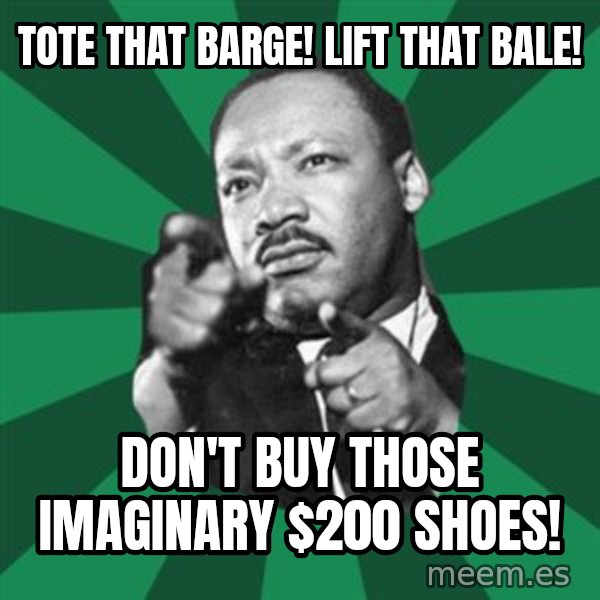 Martin Luther King jr.  meme: tote that barge! lift that bale! / don't buy those imaginary $200 shoes!