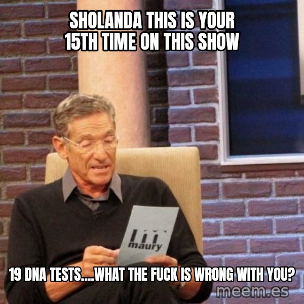 Maury Lie Detector meme: Sholanda this is your 15th time on this show / 19 dna tests....what the fuck is wrong with you?