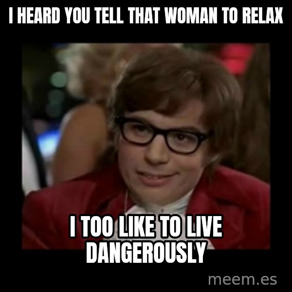 Dangerously Austin Powers meme: I heard you tell that womAn to relax / I too like to live dangerously