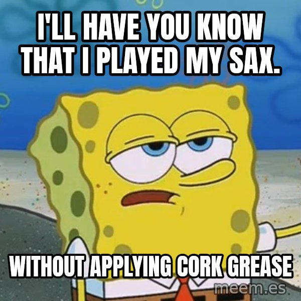 I'll have you know Spongebob meme: I'll Have you know that I played my sax. / Without applying cork grease