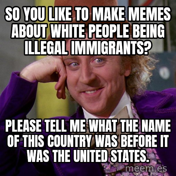 Willy Wonka meme: so you like to make memes about white people being illegal immigrants? / please tell me what the name of this country was before it was the United States.