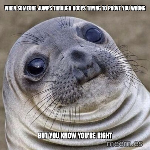 Awkward Seal meme: When someone jumps through hoops trying to prove you wrong / but you know you're right