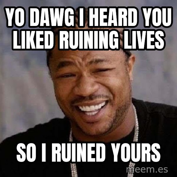 Yo Dawg meme: yo dawg i heard you liked ruining lives / so i ruined yours