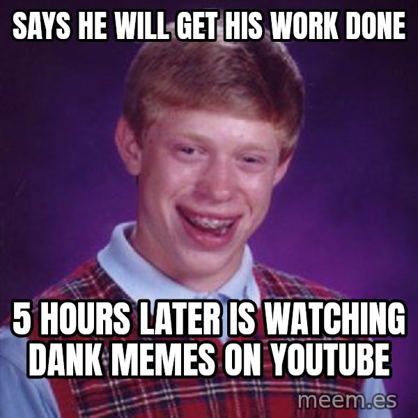 Bad Luck Brian meme: says he will get his work done / 5 hours later is watching dank memes on youtube
