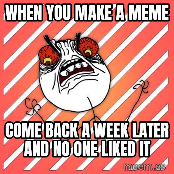 iHate meme: when you make a meme / come back a week later and no one liked it
