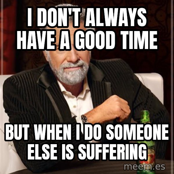 The Most Interesting Man In The World meme: I don't always have a good time / But when i do sOmeone else is suffering