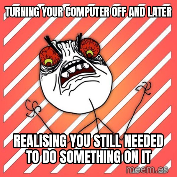 iHate meme: turning your computer off and later / realising you still needed to do something on it