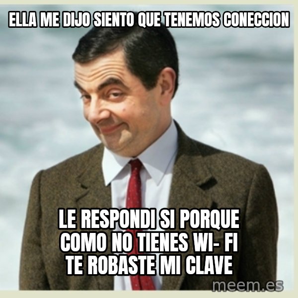 MR bean meme: ella me dijo siento que tenemos  coneccion / le respondi si porque como no tIENES  WI- FI TE ROBASTE MI CLAVE