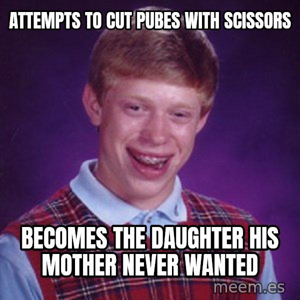 Bad Luck Brian meme: Attempts to Cut pubes with scissors / Becomes the daughter his mother never wanted