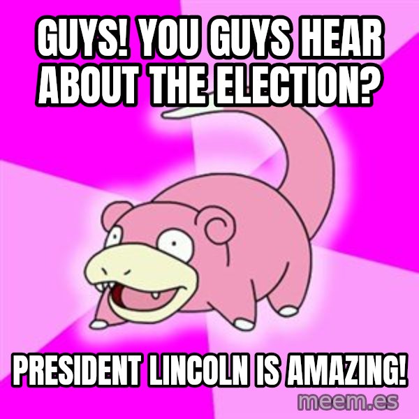 Slowpoke meme: Guys! You guys hear about the election? / President Lincoln is amazing!