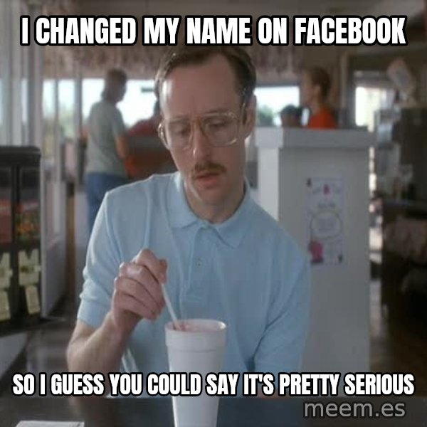 so i guess you could say things are getting pretty serious meme: I changed my name on facebook / so i guess you could say it's pretty serious