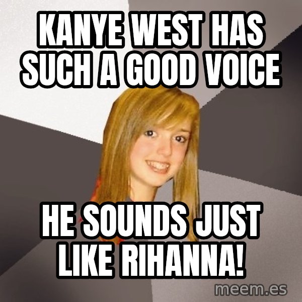 Musically Oblivious 8th Grader meme: kanye west has such a good voice / he sounds just like rihanna!
