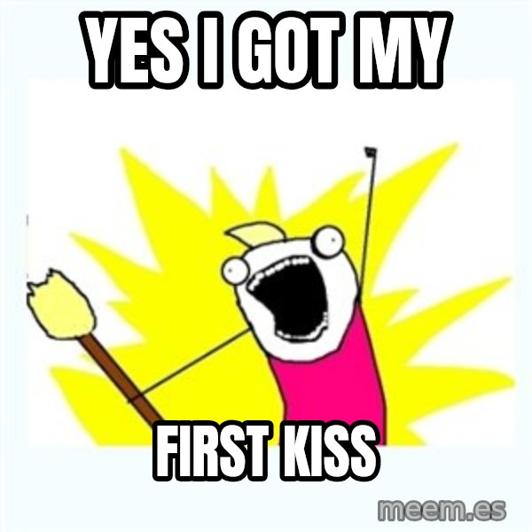 All the things meme: yes i got my / first kiss