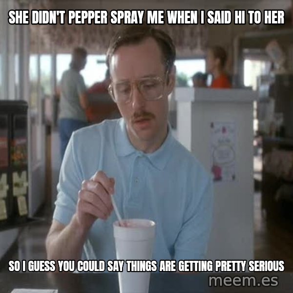 so i guess you could say things are getting pretty serious meme: She didn't pepper spray me when I said hi to her / so i guess you could say things are getting pretty serious