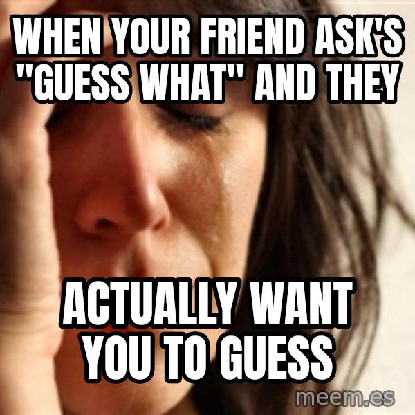 First World Problems meme: when your friend ask's "guess what" and they / ACTUALLY want you to guess