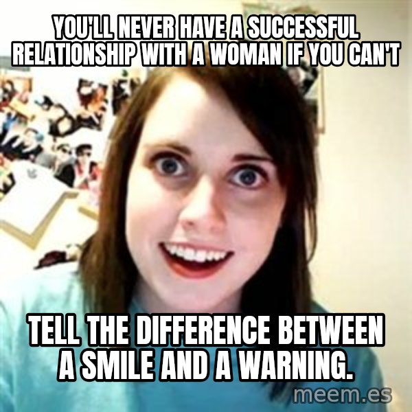 Overly Attached Girlfriend meme: You'll never have a successful relationship with a woman if you can't / tell the difference between a smile and a warning.