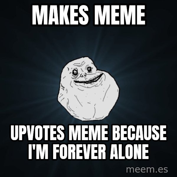 Forever Alone meme: makes meme / upvotes meme because i'm forever alone